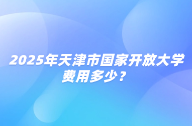 2025年天津市国家开放大学费用多少？