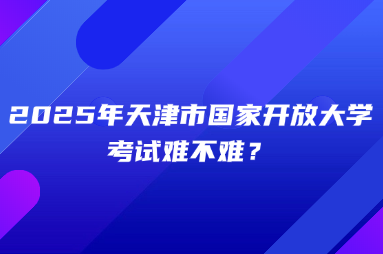 2025年天津市国家开放大学考试难不难？