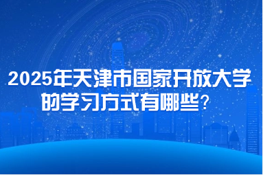 2025年天津市国家开放大学的学习方式有哪些？