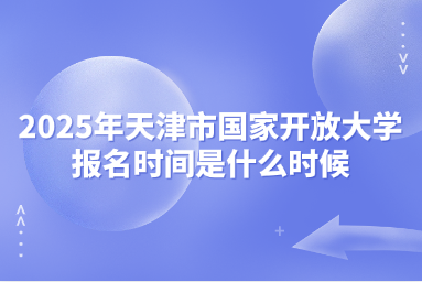 2025年天津市国家开放大学报名时间是什么时候