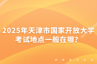 2025年天津市国家开放大学考试地点一般在哪？