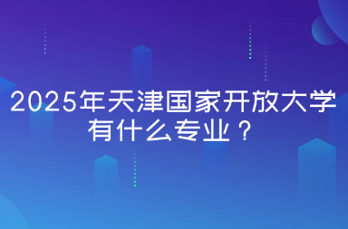 2025年天津国家开放大学有什么专业？