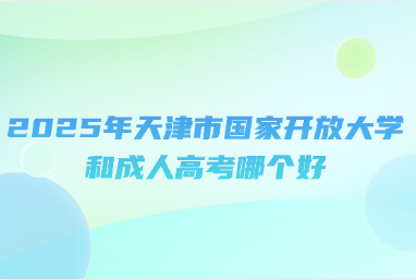 2025年天津市国家开放大学和成人高考哪个好