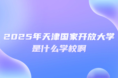 2025年天津国家开放大学是什么学校啊