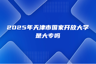 2025年天津市国家开放大学是大专吗