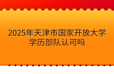 2025年天津市国家开放大学学历部队认可吗