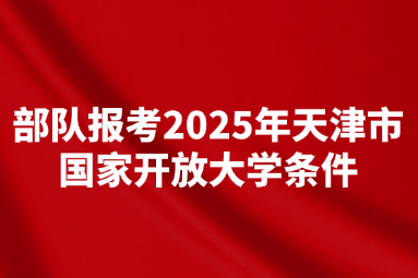 部队报考2025年天津市国家开放大学条件