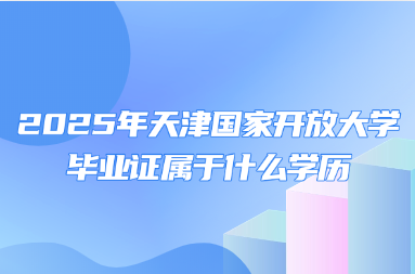 2025年天津国家开放大学毕业证属于什么学历