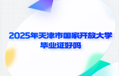 2025年天津市国家开放大学毕业证好吗