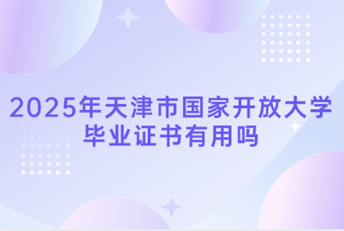 2025年天津市国家开放大学毕业证书有用吗