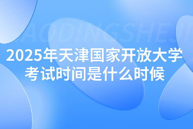 2025年天津国家开放大学考试时间是什么时候