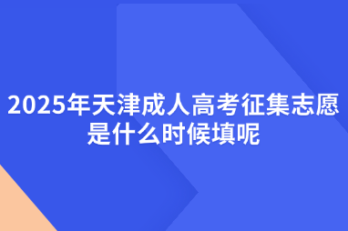 2025年天津成人高考征集志愿是什么时候填呢