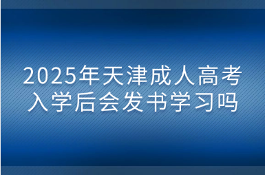 2025年天津成人高考入学后会发书学习吗