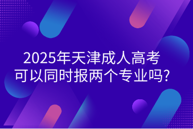 2025年天津成人高考可以同时报两个专业吗?