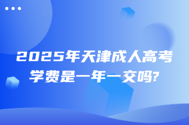 2025年天津成人高考学费是一年一交吗?